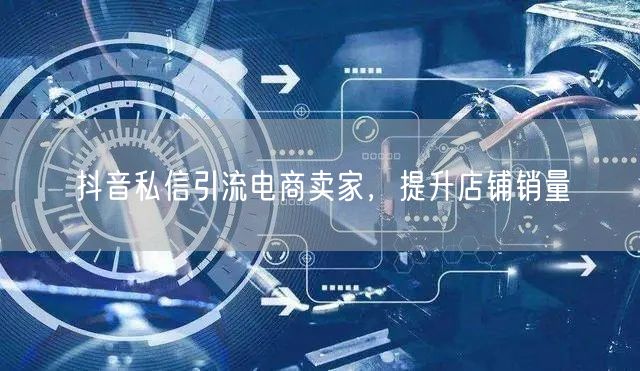 抖音私信引流电商卖家，提升店铺销量
