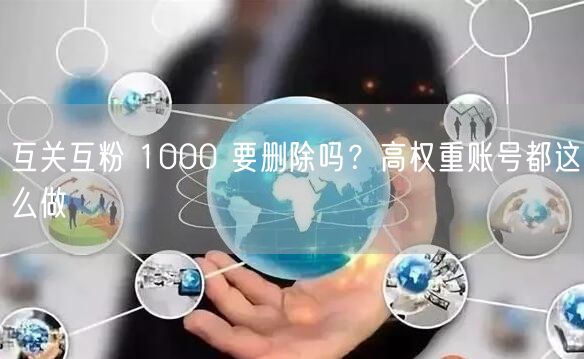 互关互粉 1000 要删除吗？高权重账号都这么做