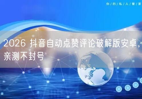 2026 抖音自动点赞评论破解版安卓，亲测不封号