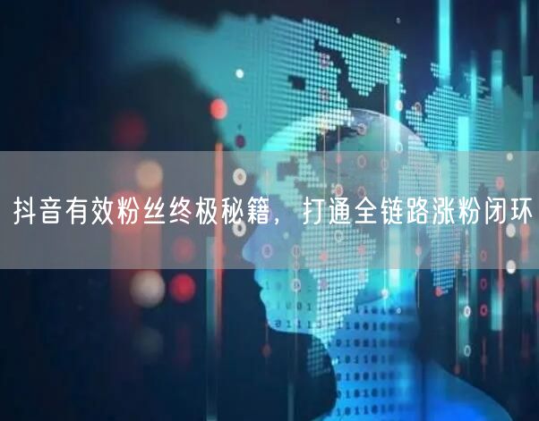 抖音有效粉丝终极秘籍，打通全链路涨粉闭环
