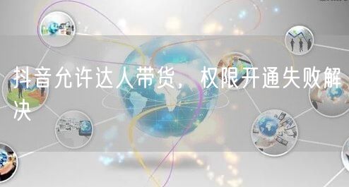 抖音允许达人带货，权限开通失败解决