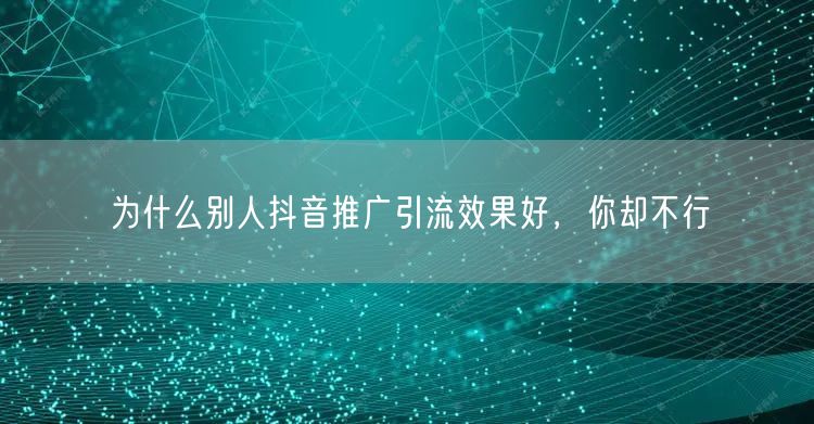 为什么别人抖音推广引流效果好，你却不行