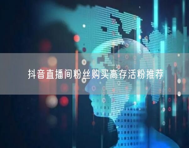 抖音直播间粉丝购买高存活粉推荐