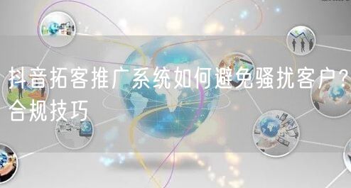 抖音拓客推广系统如何避免骚扰客户？合规技巧