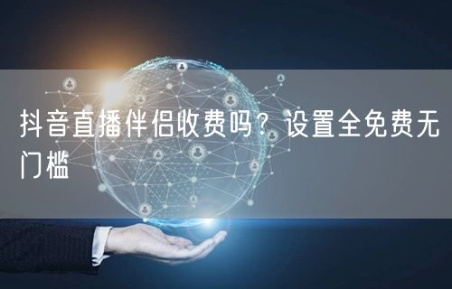 抖音直播伴侣收费吗？设置全免费无门槛