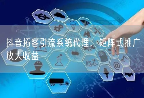 抖音拓客引流系统代理，矩阵式推广放大收益
