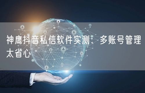 神鹰抖音私信软件实测：多账号管理太省心