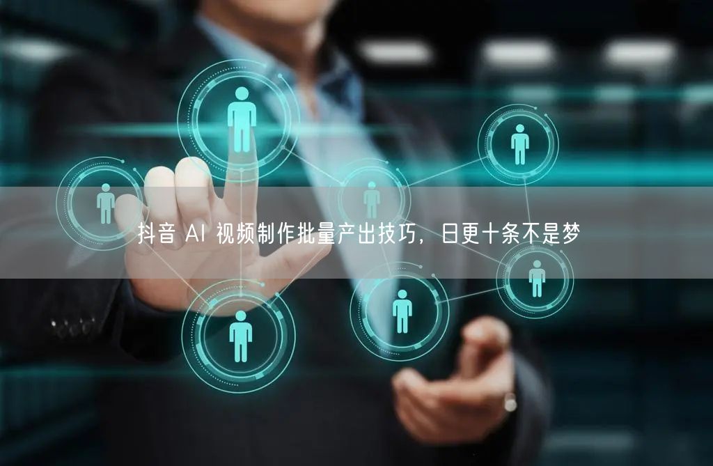 抖音 AI 视频制作批量产出技巧，日更十条不是梦