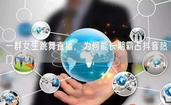 一群女生跳舞直播，为何能长期霸占抖音热门
