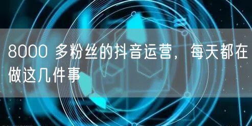 8000 多粉丝的抖音运营，每天都在做这几件事