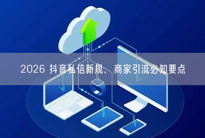 2026 抖音私信新规，商家引流必知要点