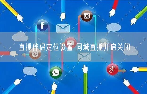 直播伴侣定位设置 同城直播开启关闭