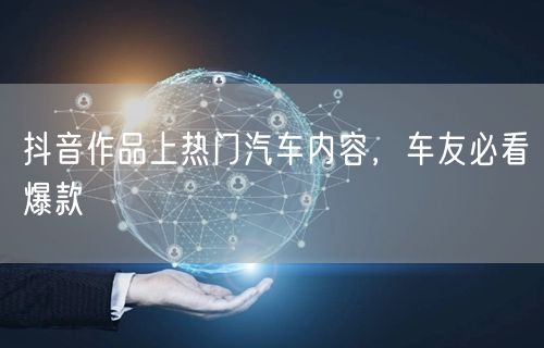 抖音作品上热门汽车内容，车友必看爆款