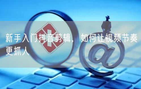 新手入门抖音剪辑，如何让视频节奏更抓人