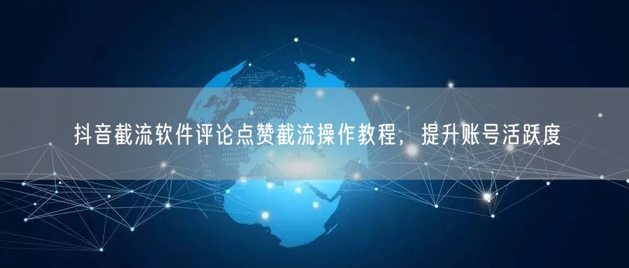 抖音截流软件评论点赞截流操作教程，提升账号活跃度