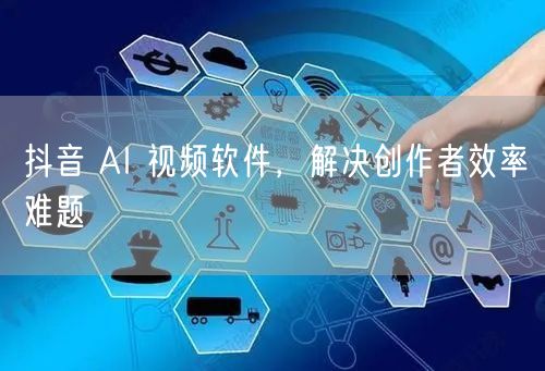 抖音 AI 视频软件，解决创作者效率难题