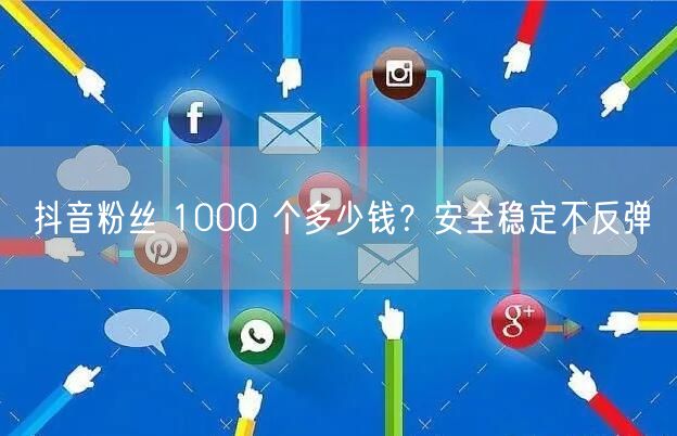 抖音粉丝 1000 个多少钱？安全稳定不反弹