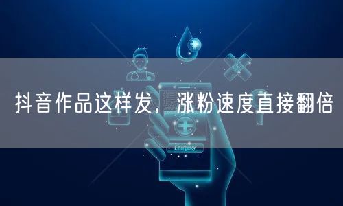 抖音作品这样发，涨粉速度直接翻倍