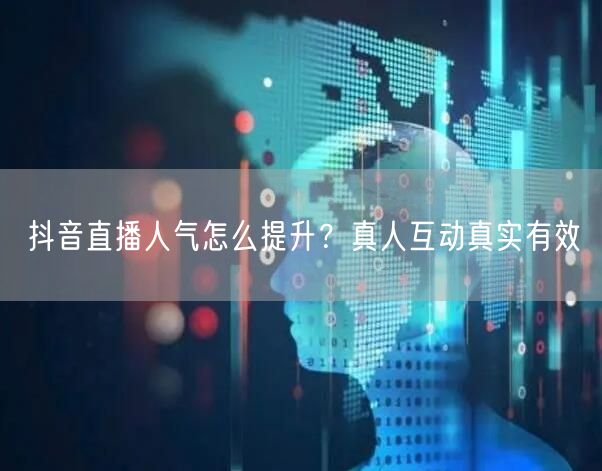 抖音直播人气怎么提升？真人互动真实有效