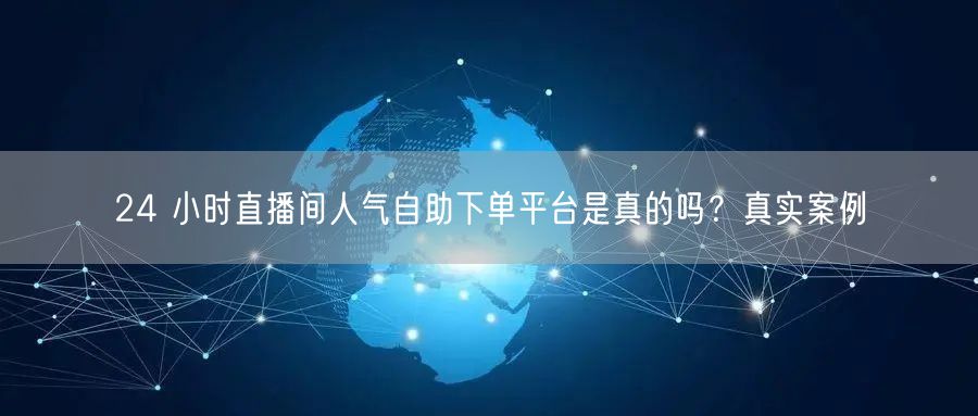 24 小时直播间人气自助下单平台是真的吗？真实案例