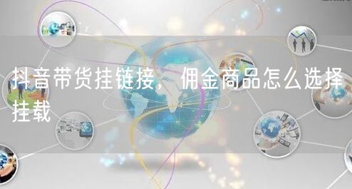 抖音带货挂链接，佣金商品怎么选择挂载