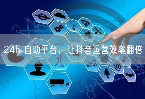 24h 自助平台，让抖音运营效率翻倍