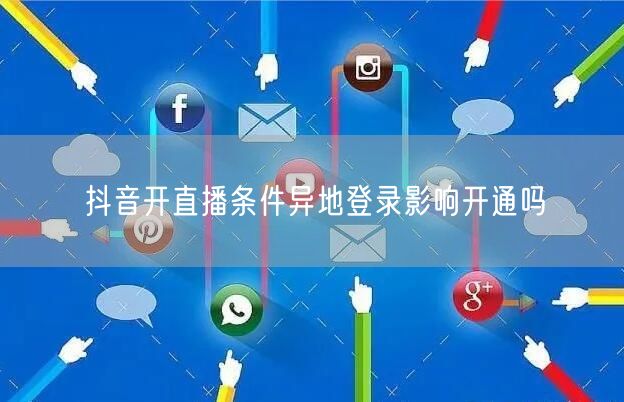 抖音开直播条件异地登录影响开通吗