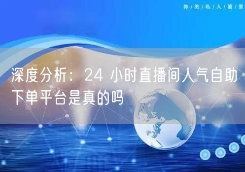 深度分析：24 小时直播间人气自助下单平台是真的吗
