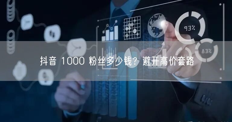 抖音 1000 粉丝多少钱？避开高价套路