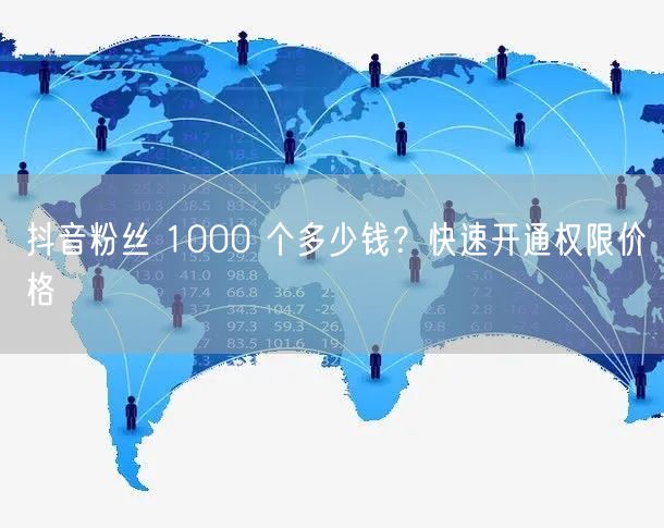 抖音粉丝 1000 个多少钱？快速开通权限价格