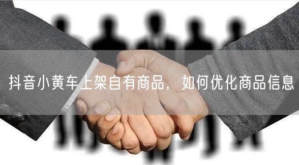抖音小黄车上架自有商品，如何优化商品信息