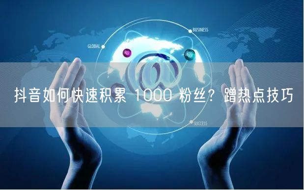 抖音如何快速积累 1000 粉丝？蹭热点技巧