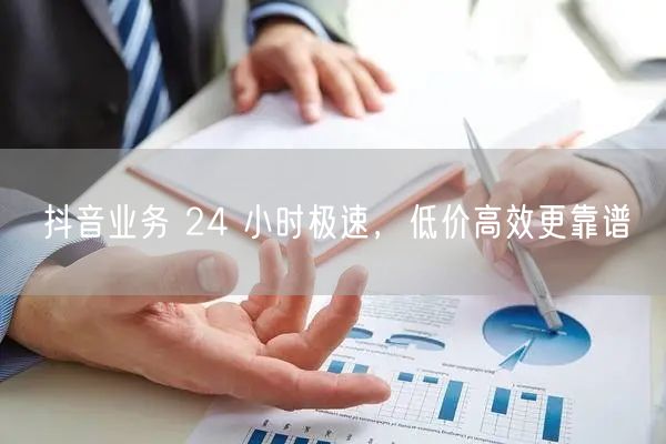 抖音业务 24 小时极速，低价高效更靠谱