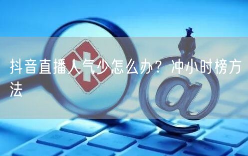 抖音直播人气少怎么办？冲小时榜方法
