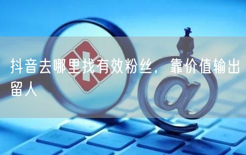 抖音去哪里找有效粉丝，靠价值输出留人