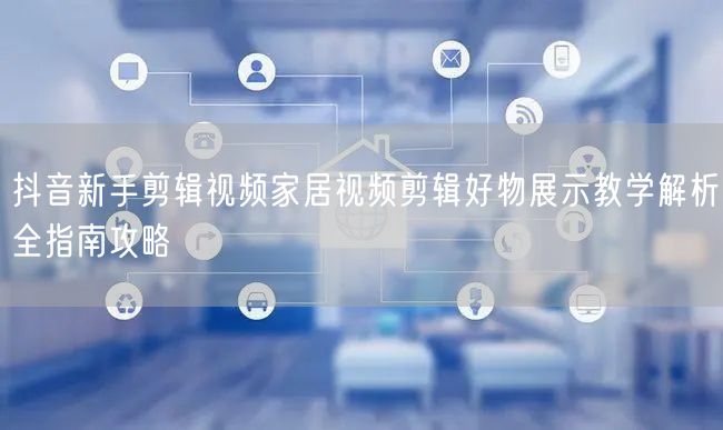 抖音新手剪辑视频家居视频剪辑好物展示教学解析全指南攻略