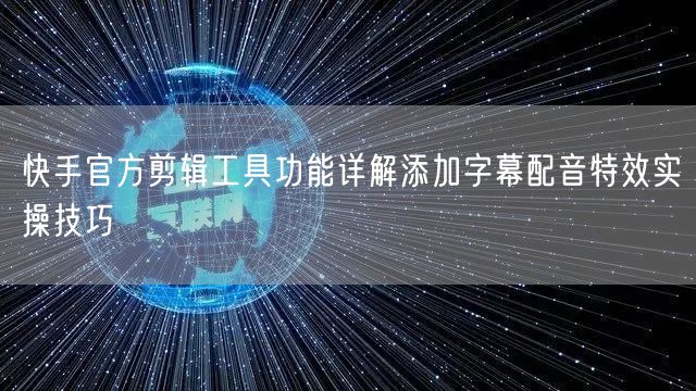 快手官方剪辑工具功能详解添加字幕配音特效实操技巧