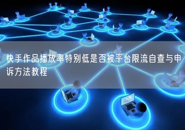 快手作品播放率特别低是否被平台限流自查与申诉方法教程
