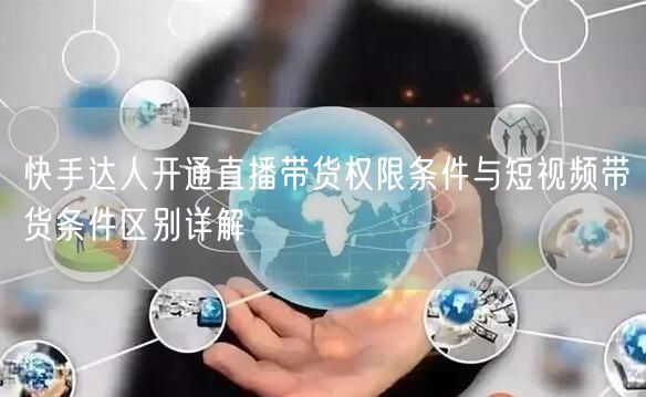 快手达人开通直播带货权限条件与短视频带货条件区别详解