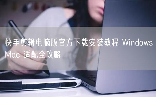 快手剪辑电脑版官方下载安装教程 WindowsMac 适配全攻略
