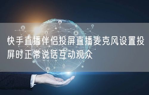 快手直播伴侣投屏直播麦克风设置投屏时正常说话互动观众