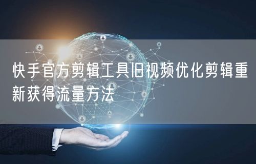 快手官方剪辑工具旧视频优化剪辑重新获得流量方法