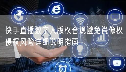 快手直播数字人版权合规避免肖像权侵权风险详细说明指南