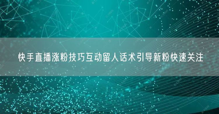快手直播涨粉技巧互动留人话术引导新粉快速关注