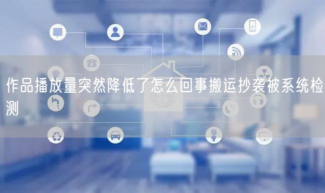 作品播放量突然降低了怎么回事搬运抄袭被系统检测