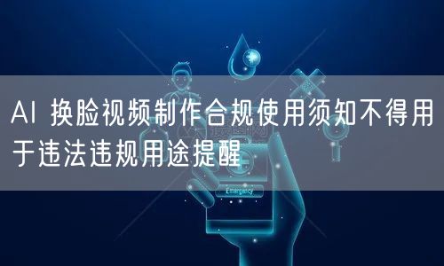 AI 换脸视频制作合规使用须知不得用于违法违规用途提醒