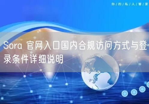 Sora 官网入口国内合规访问方式与登录条件详细说明