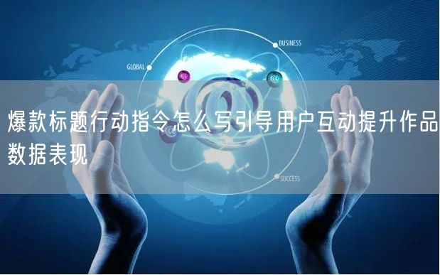 爆款标题行动指令怎么写引导用户互动提升作品数据表现