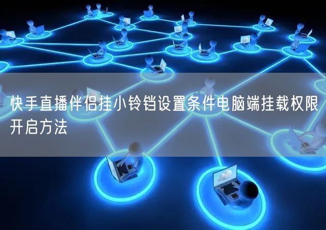 快手直播伴侣挂小铃铛设置条件电脑端挂载权限开启方法
