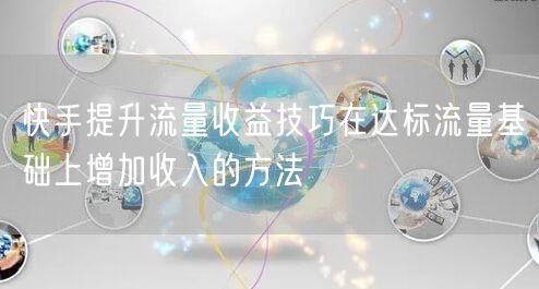 快手提升流量收益技巧在达标流量基础上增加收入的方法